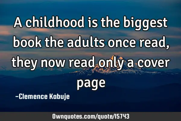 A childhood is the biggest book the adults once read, they now read only a cover