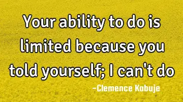 Your ability to do is limited because you told yourself; I can't do