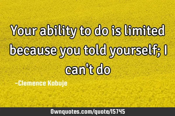 Your ability to do is limited because you told yourself; I can