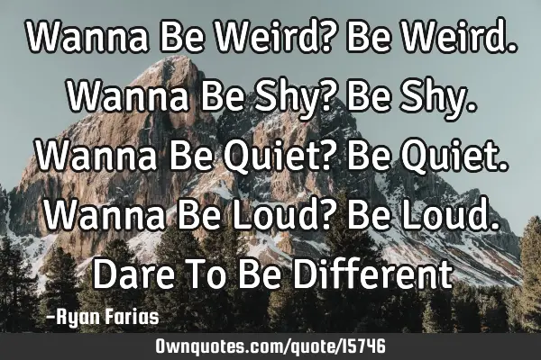 Wanna Be Weird? Be Weird. Wanna Be Shy? Be Shy. Wanna Be Quiet? Be Quiet. Wanna Be Loud? Be Loud. D