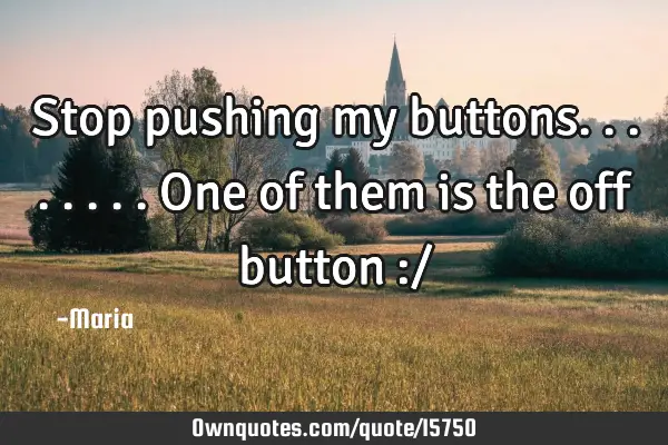 Stop pushing my buttons........one of them is the off button :/