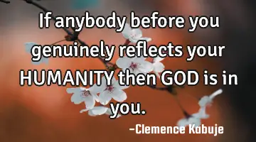 If anybody before you genuinely reflects your HUMANITY then GOD is in you.