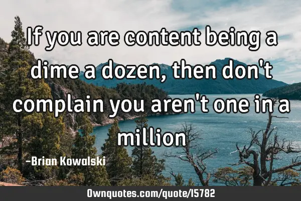 If you are content being a dime a dozen, then don