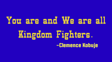 You are and We are all Kingdom Fighters.