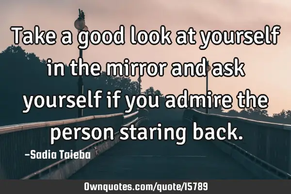 Take a good look at yourself in the mirror and ask yourself if you admire the person staring