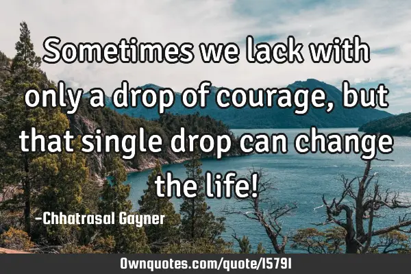 Sometimes we lack with only a drop of courage, but that single drop can change the life!