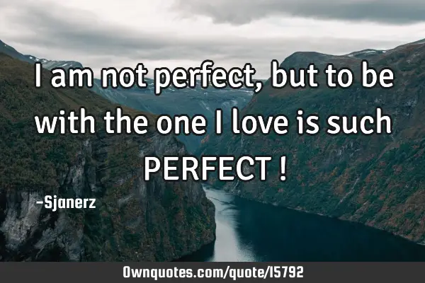 I am not perfect, but to be with the one I love is such PERFECT !