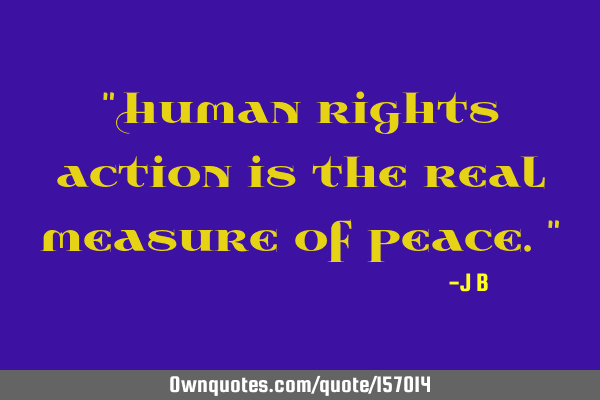 "Human rights action is the real measure of peace."