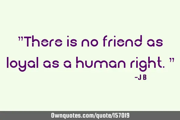 "There is no friend as loyal as a human right."