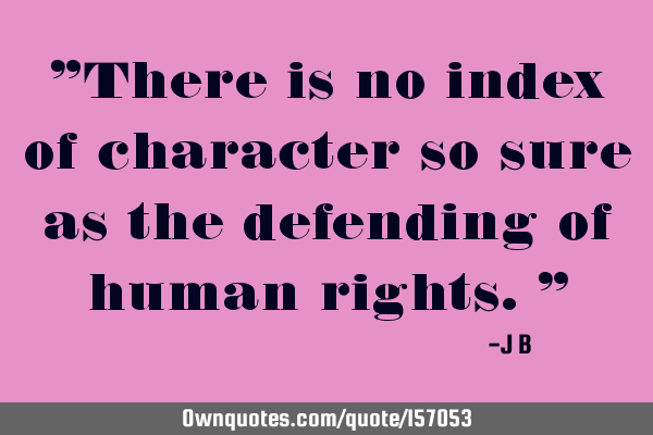 "There is no index of character so sure as the defending of human rights."