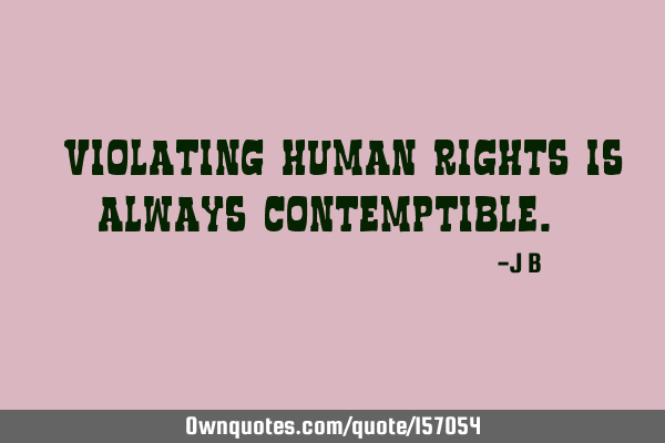 "Violating human rights is always contemptible."