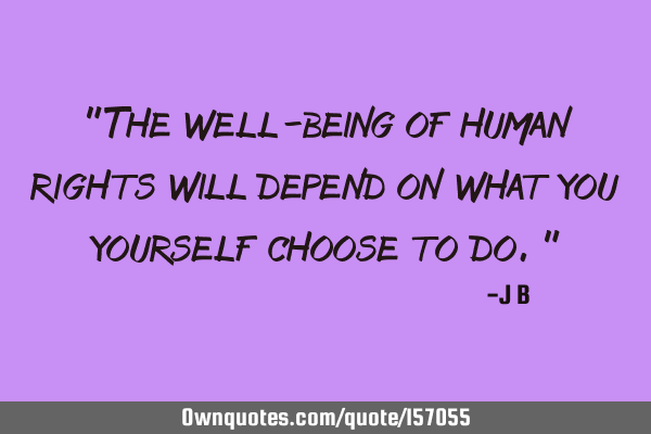 "The well-being of human rights will depend on what you yourself choose to do."