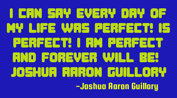 I can say every day of my life was perfect! Is perfect! I am perfect and forever will be! - Joshua A