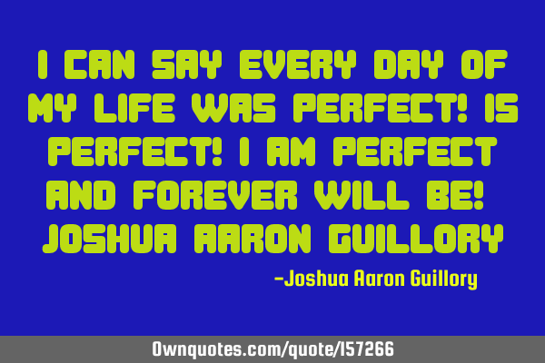 I can say every day of my life was perfect! Is perfect! I am perfect and forever will be! - Joshua A