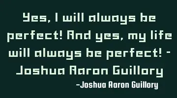Yes, I will always be perfect! And yes, my life will always be perfect! - Joshua Aaron Guillory