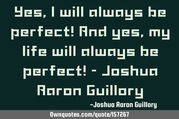 Yes, I will always be perfect! And yes, my life will always be perfect! - Joshua Aaron G