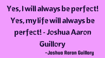 Yes, I will always be perfect! Yes, my life will always be perfect! - Joshua Aaron Guillory