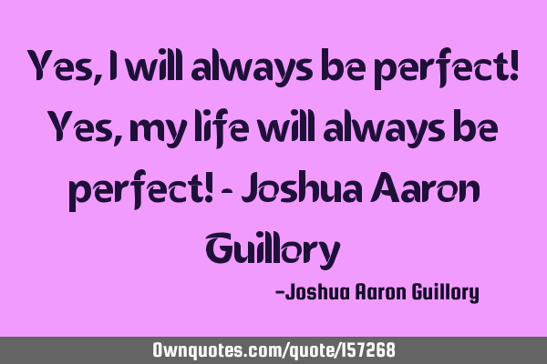 Yes, I will always be perfect! Yes, my life will always be perfect! - Joshua Aaron G