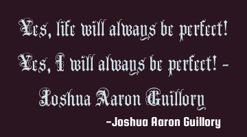 Yes, life will always be perfect! Yes, I will always be perfect! - Joshua Aaron Guillory