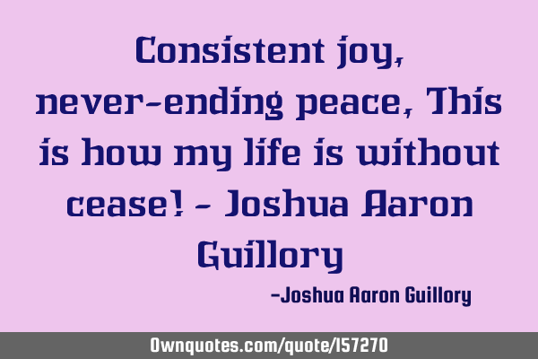 Consistent joy, never-ending peace, This is how my life is without cease! - Joshua Aaron G