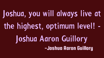 Joshua, you will always live at the highest, optimum level! - Joshua Aaron Guillory