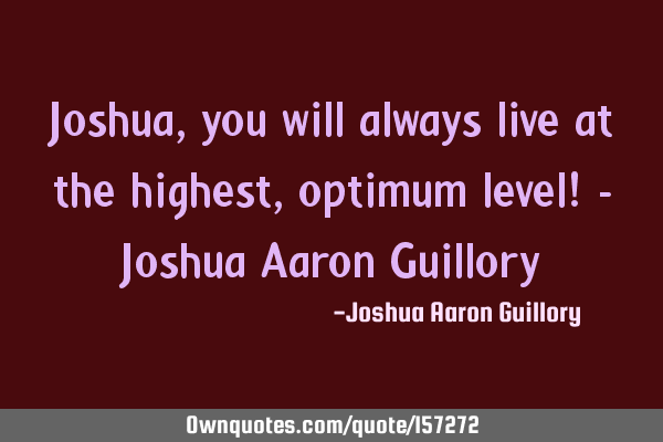 Joshua, you will always live at the highest, optimum level! - Joshua Aaron G