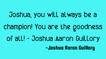 Joshua, you will always be a champion! You are the goodness of all! - Joshua Aaron Guillory