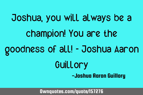 Joshua, you will always be a champion! You are the goodness of all! - Joshua Aaron G