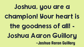 Joshua, you are a champion! Your heart is the goodness of all! - Joshua Aaron Guillory