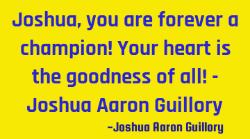 Joshua, you are forever a champion! Your heart is the goodness of all! - Joshua Aaron Guillory