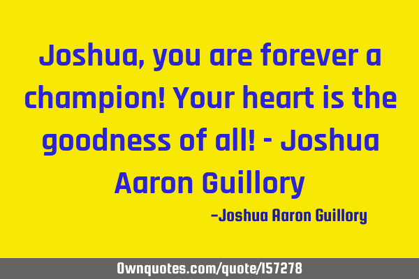 Joshua, you are forever a champion! Your heart is the goodness of all! - Joshua Aaron G