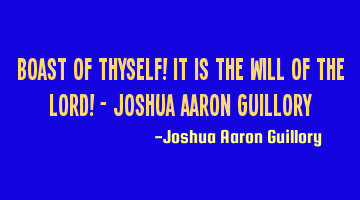 Boast of thyself! It is the will of the Lord! - Joshua Aaron Guillory