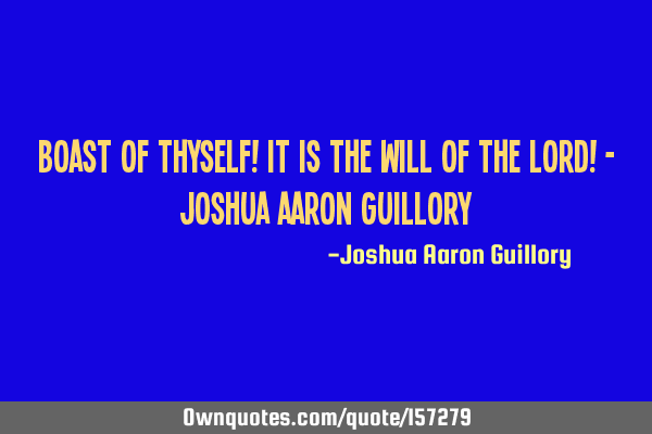 Boast of thyself! It is the will of the Lord! - Joshua Aaron G