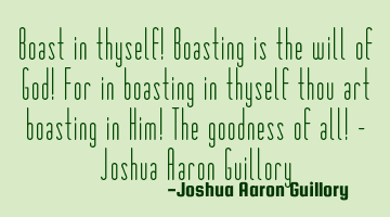 Boast in thyself! Boasting is the will of God! For in boasting in thyself thou art boasting in Him!