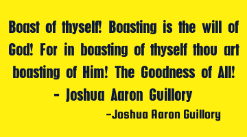 Boast of thyself! Boasting is the will of God! For in boasting of thyself thou art boasting of Him!
