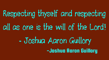 Respecting thyself and respecting all as one is the will of the Lord! - Joshua Aaron Guillory