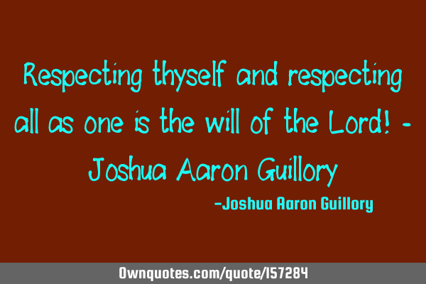 Respecting thyself and respecting all as one is the will of the Lord! - Joshua Aaron G