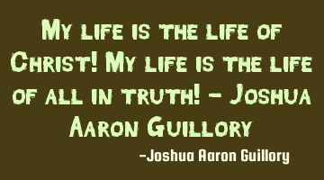 My life is the life of Christ! My life is the life of all in truth! - Joshua Aaron Guillory