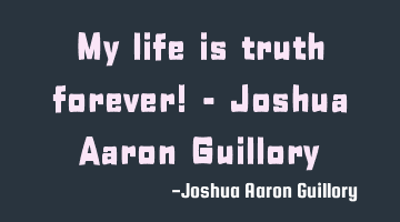 My life is truth forever! - Joshua Aaron Guillory