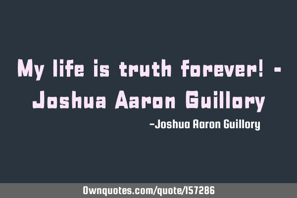 My life is truth forever! - Joshua Aaron G