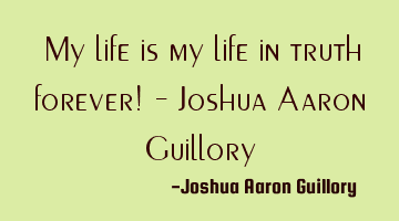 My life is my life in truth forever! - Joshua Aaron Guillory