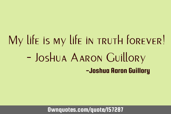 My life is my life in truth forever! - Joshua Aaron G