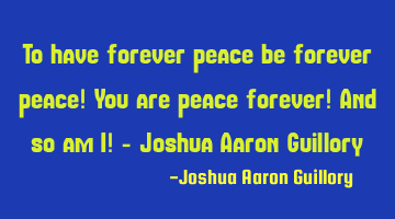 To have forever peace be forever peace! You are peace forever! And so am I! - Joshua Aaron Guillory