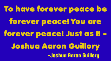 To have forever peace be forever peace! You are forever peace! Just as I! - Joshua Aaron Guillory