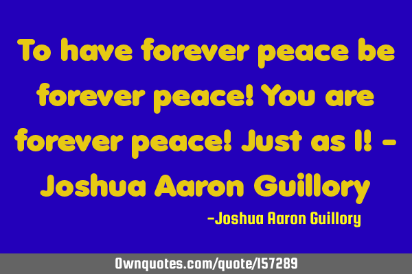 To have forever peace be forever peace! You are forever peace! Just as I! - Joshua Aaron G