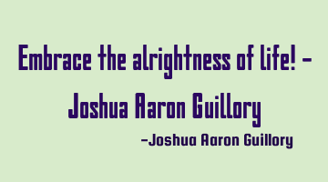 Embrace the alrightness of life! - Joshua Aaron Guillory