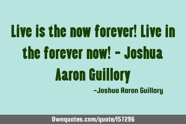 Live is the now forever! Live in the forever now! - Joshua Aaron G