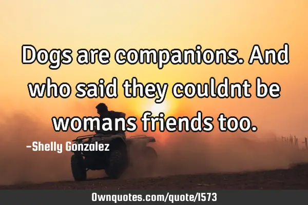 Dogs are companions.and who said they couldnt be womans friends
