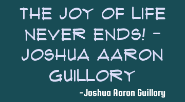 The joy of life never ends! - Joshua Aaron Guillory