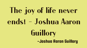 The joy of life never ends! - Joshua Aaron Guillory